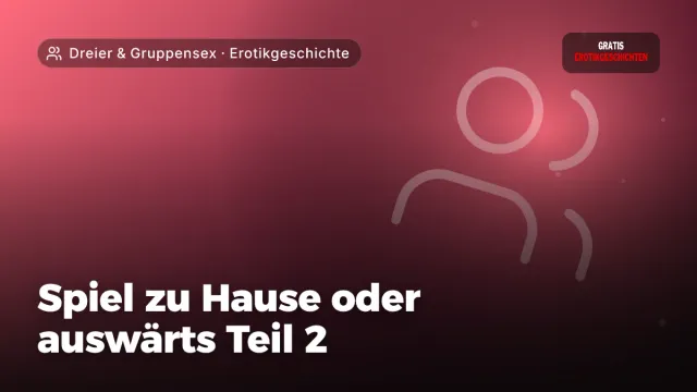 Erotikgeschichte „Spiel zu Hause oder auswärts Teil 2“ – Thema Dreier & Gruppensex