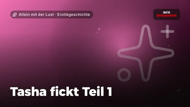 Erotikgeschichte „Tasha fickt Teil 1“ – Thema Allein mit der Lust