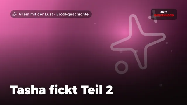 Erotikgeschichte „Tasha fickt Teil 2“ – Thema Allein mit der Lust