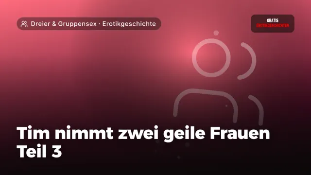 Erotikgeschichte „Tim nimmt zwei geile Frauen Teil 3“ – Thema Dreier & Gruppensex