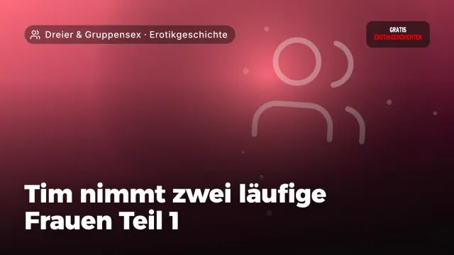 Erotikgeschichte „Tim nimmt zwei läufige Frauen Teil 1“ – Thema Dreier & Gruppensex