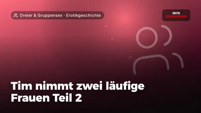 Erotikgeschichte „Tim nimmt zwei läufige Frauen Teil 2“ – Thema Dreier & Gruppensex
